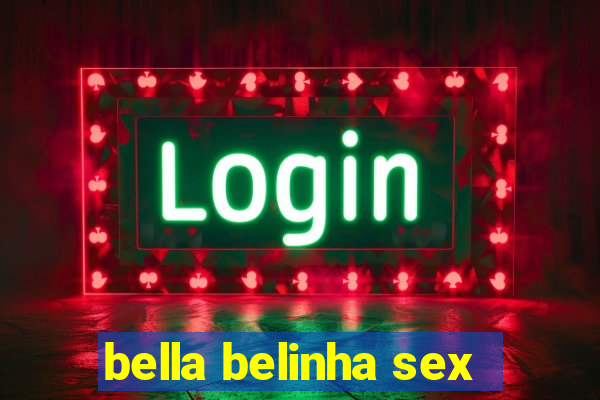 bella belinha sex